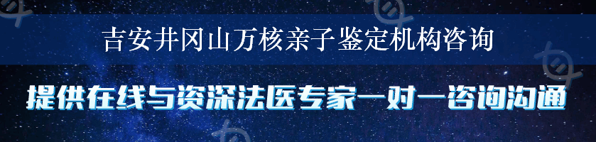 吉安井冈山万核亲子鉴定机构咨询